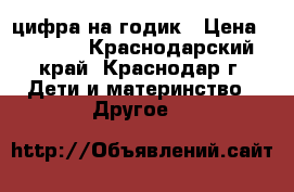 цифра на годик › Цена ­ 1 500 - Краснодарский край, Краснодар г. Дети и материнство » Другое   